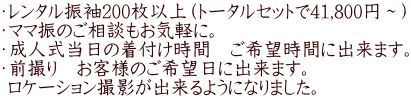 ・レンタル振袖200枚以上（トータルセットで41,800円～） ・ママ振のご相談もお気軽に。 ・成人式当日の着付け時間　ご希望時間に出来ます。 ・前撮り　お客様のご希望日に出来ます。  ロケーション撮影が出来るようになりました。