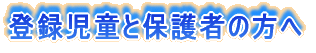 登録児童と保護者の方へ