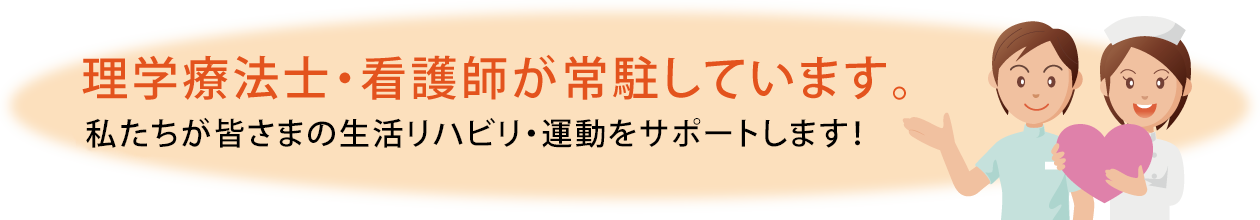 理学療法士・看護師が常駐しています。