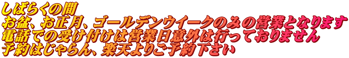 しばらくの間 お盆、お正月、ゴールデンウイークのみの営業となります 電話での受け付けは営業日意外は行っておりません 予約はじゃらん、楽天よりご予約下さい 