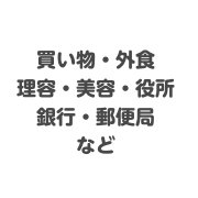買い物・外食理容・美容・役所銀行・郵便局など